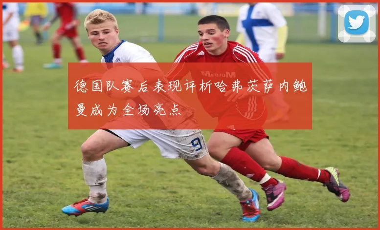 德国队赛后表现评析哈弗茨萨内鲍曼成为全场亮点