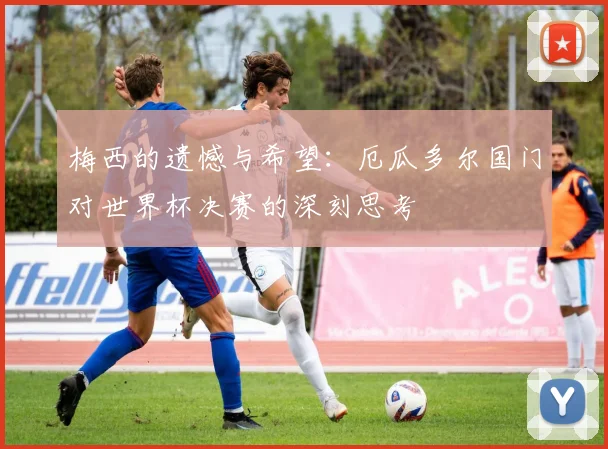 梅西的遗憾与希望：厄瓜多尔国门对世界杯决赛的深刻思考