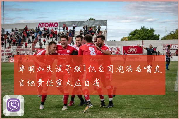 库明加失误导致1亿合同泡汤名嘴直言他责任重大应自省
