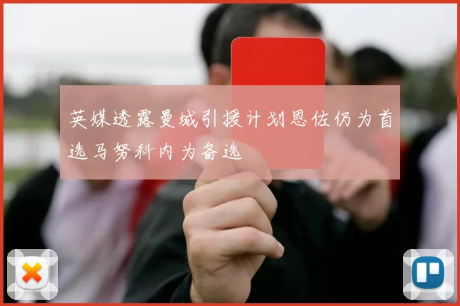 英媒透露曼城引援计划恩佐仍为首选马努科内为备选