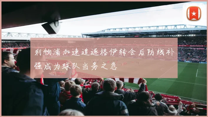 利物浦加速追逐格伊转会后防线补强成为球队当务之急