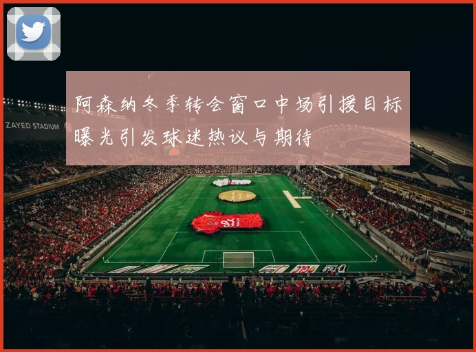 阿森纳冬季转会窗口中场引援目标曝光引发球迷热议与期待