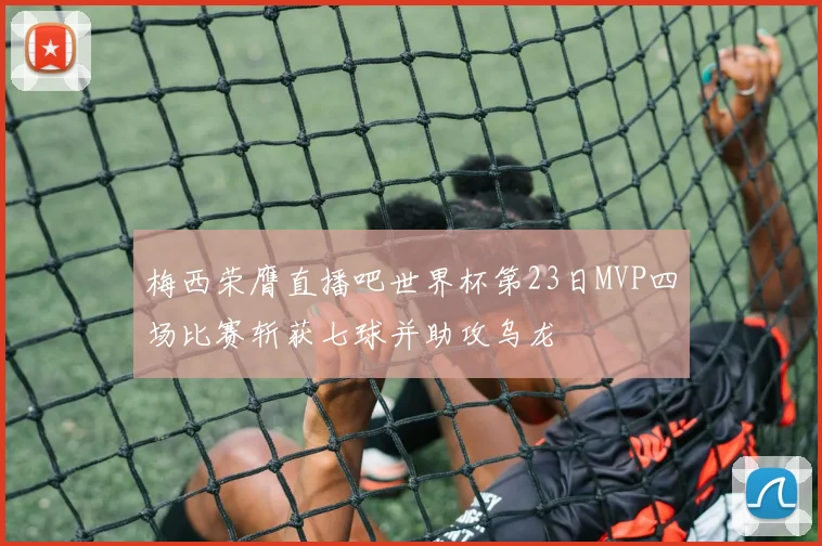 梅西荣膺直播吧世界杯第23日MVP四场比赛斩获七球并助攻乌龙
