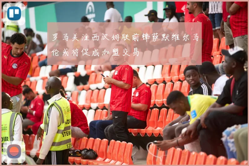 罗马关注西汉姆联前锋萨默维尔马伦或将促成加盟交易