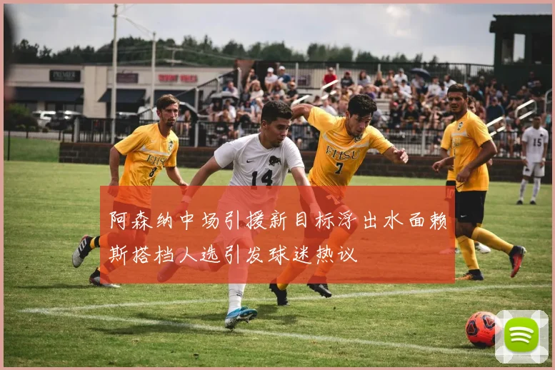 阿森纳中场引援新目标浮出水面赖斯搭档人选引发球迷热议