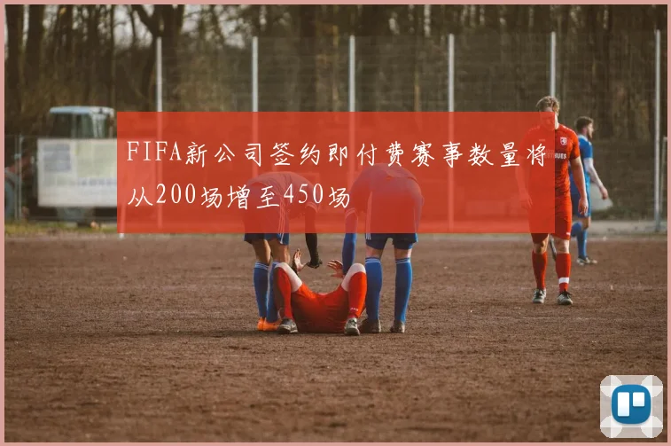 FIFA新公司签约即付费赛事数量将从200场增至450场