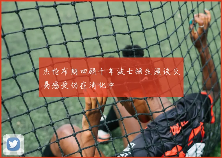 杰伦布朗回顾十年波士顿生涯谈交易感受仍在消化中