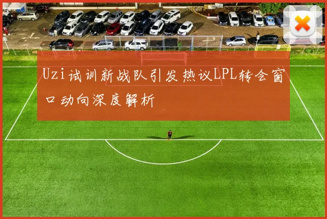 Uzi试训新战队引发热议LPL转会窗口动向深度解析
